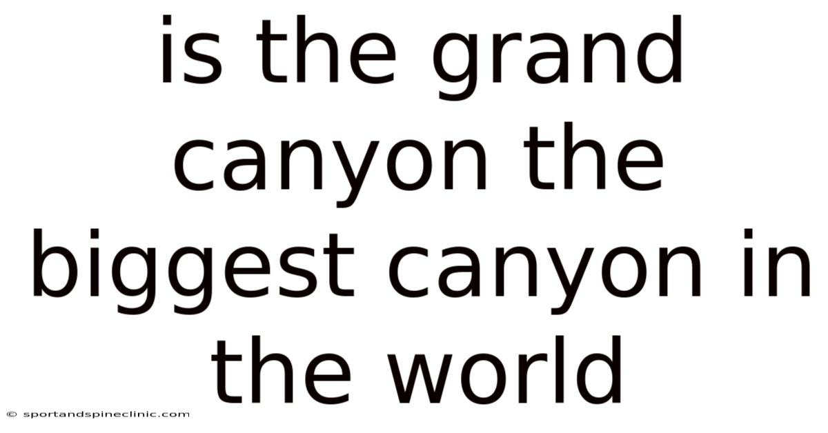 Is The Grand Canyon The Biggest Canyon In The World