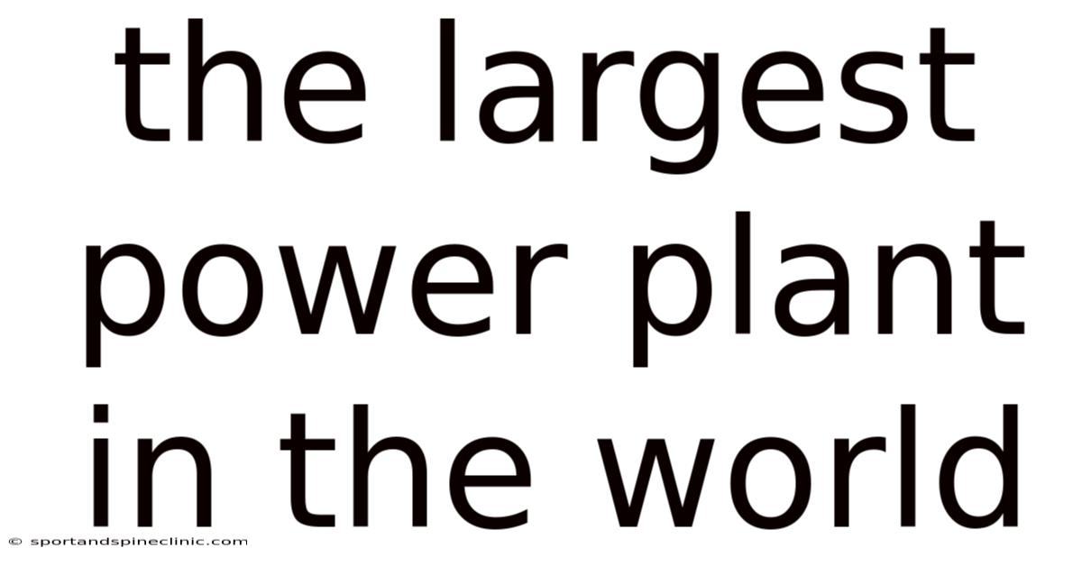 The Largest Power Plant In The World