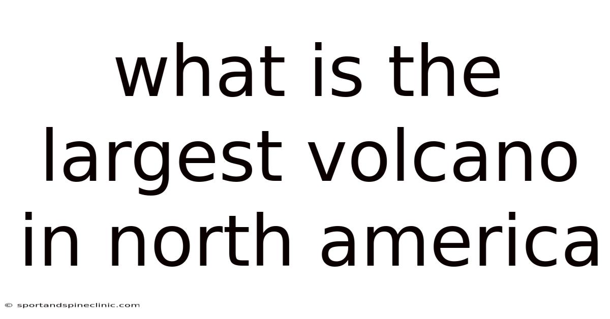 What Is The Largest Volcano In North America