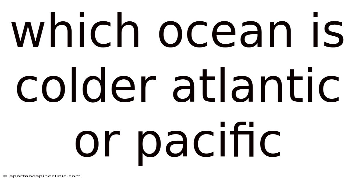 Which Ocean Is Colder Atlantic Or Pacific